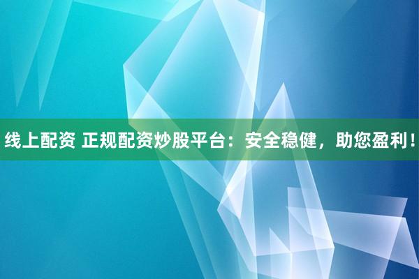线上配资 正规配资炒股平台：安全稳健，助您盈利！