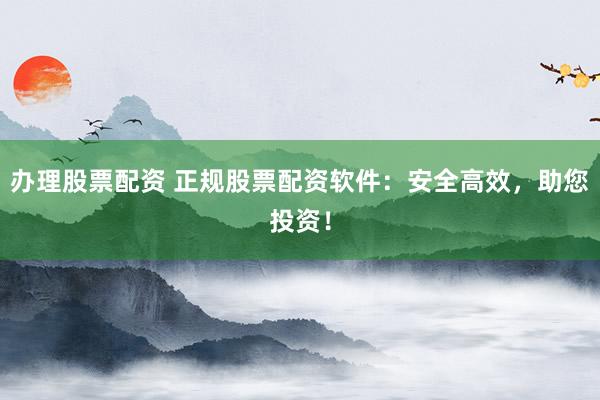 办理股票配资 正规股票配资软件：安全高效，助您投资！