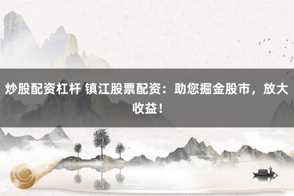 炒股配资杠杆 镇江股票配资：助您掘金股市，放大收益！