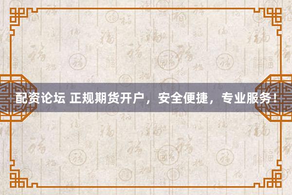 配资论坛 正规期货开户，安全便捷，专业服务！