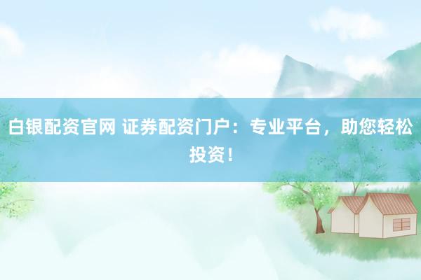白银配资官网 证券配资门户:专业平台,助您轻松投资!