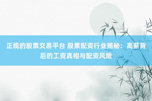 正规的股票交易平台 股票配资行业揭秘：高薪背后的工资真相与配资风险