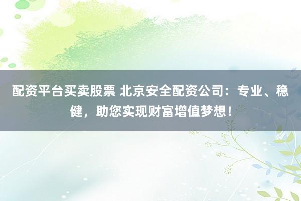 配资平台买卖股票 北京安全配资公司：专业、稳健，助您实现财富增值梦想！