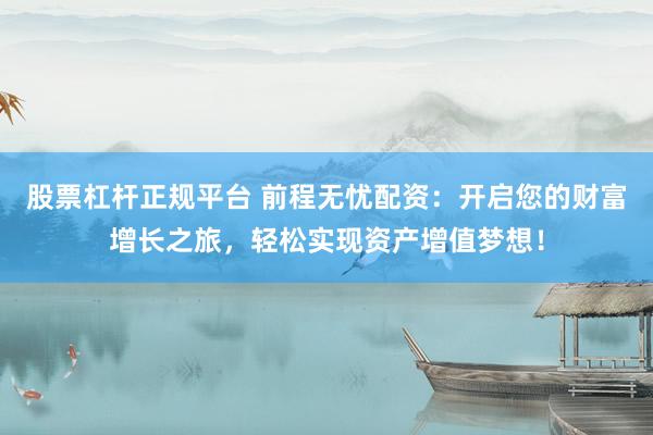 股票杠杆正规平台 前程无忧配资：开启您的财富增长之旅，轻松实现资产增值梦想！