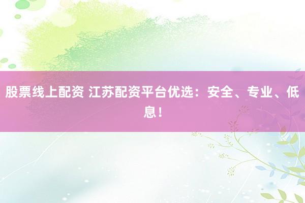 股票线上配资 江苏配资平台优选：安全、专业、低息！