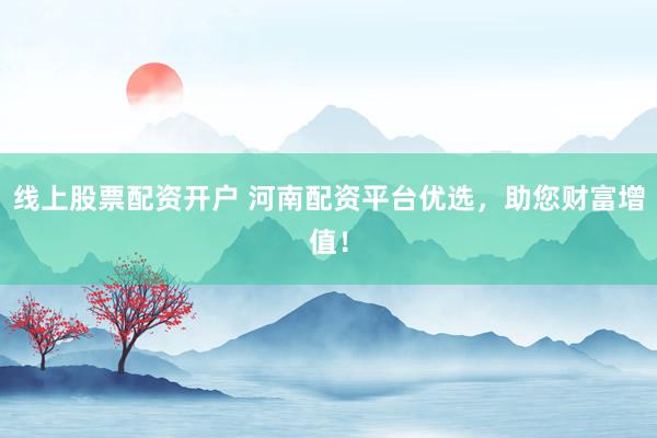 线上股票配资开户 河南配资平台优选，助您财富增值！