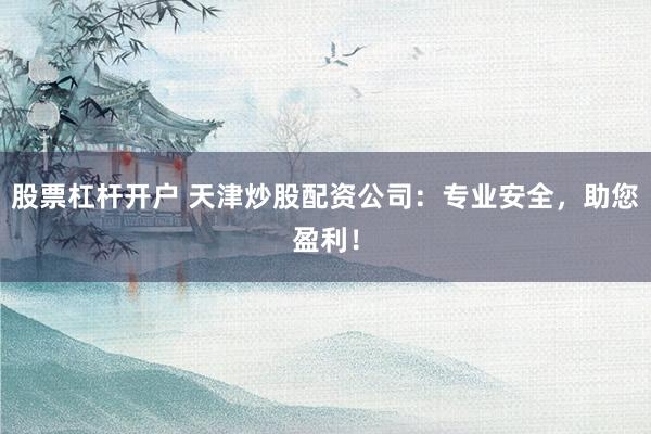 股票杠杆开户 天津炒股配资公司：专业安全，助您盈利！