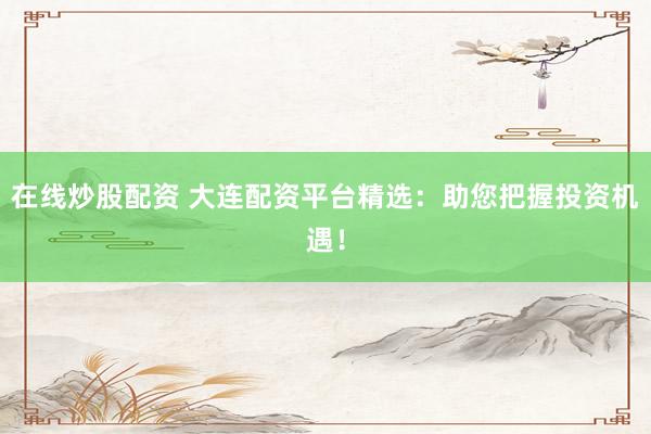 在线炒股配资 大连配资平台精选：助您把握投资机遇！