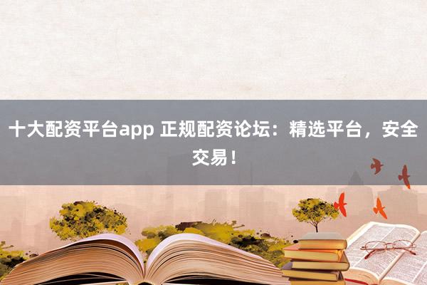 十大配资平台app 正规配资论坛：精选平台，安全交易！
