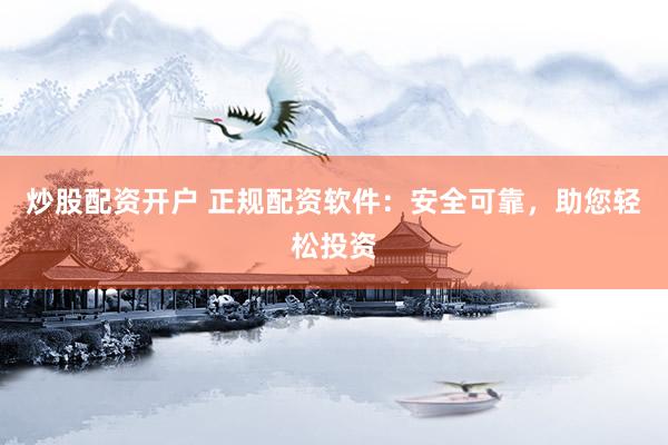 炒股配资开户 正规配资软件:安全可靠,助您轻松投资