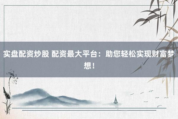 实盘配资炒股 配资最大平台：助您轻松实现财富梦想！