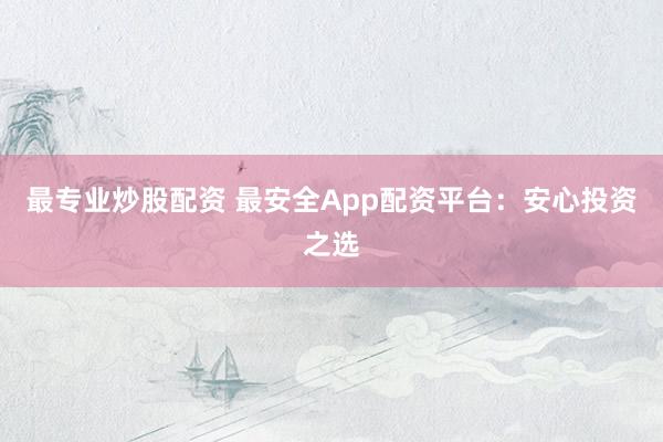 最专业炒股配资 最安全App配资平台：安心投资之选