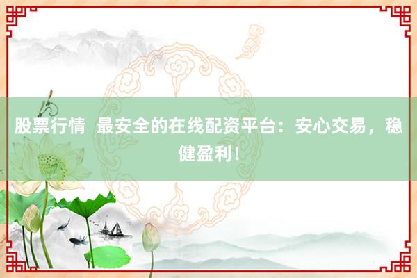 股票行情  最安全的在线配资平台：安心交易，稳健盈利！