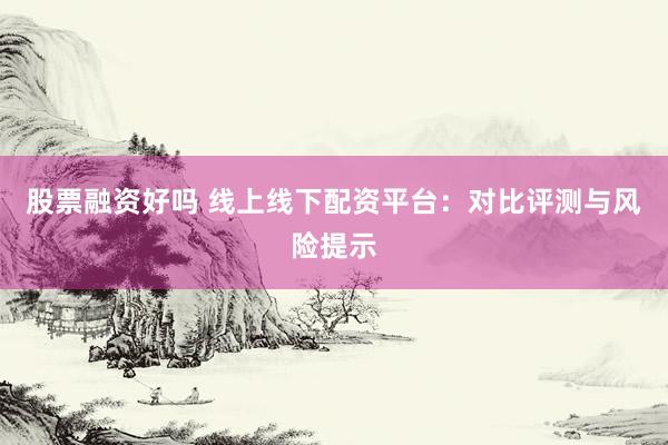 股票融资好吗 线上线下配资平台：对比评测与风险提示