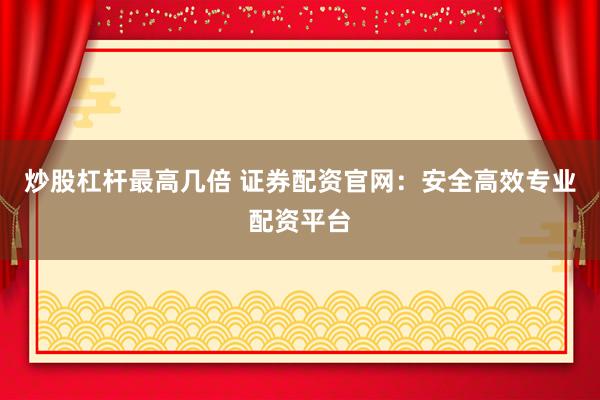 炒股杠杆最高几倍 证券配资官网：安全高效专业配资平台