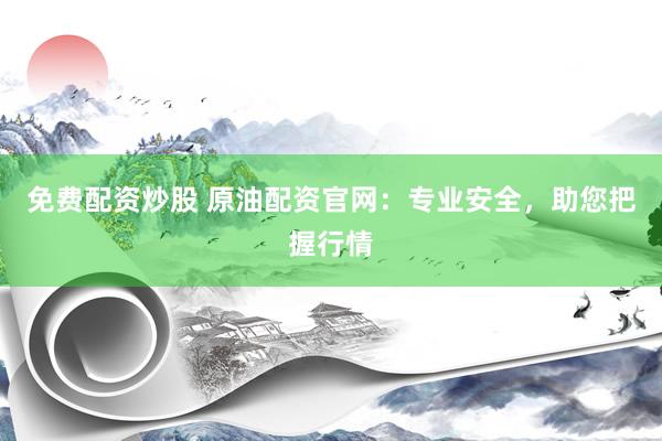 免费配资炒股 原油配资官网：专业安全，助您把握行情