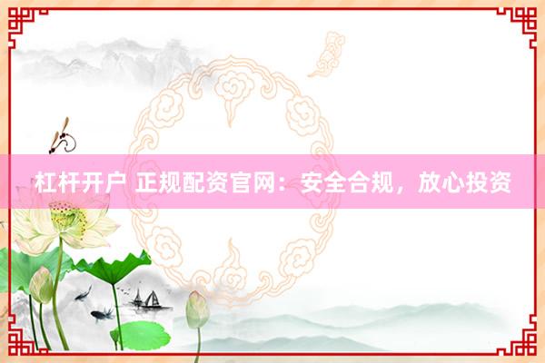 杠杆开户 正规配资官网：安全合规，放心投资