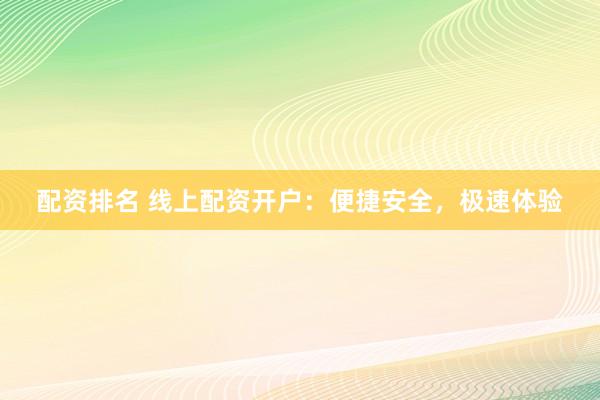 配资排名 线上配资开户：便捷安全，极速体验