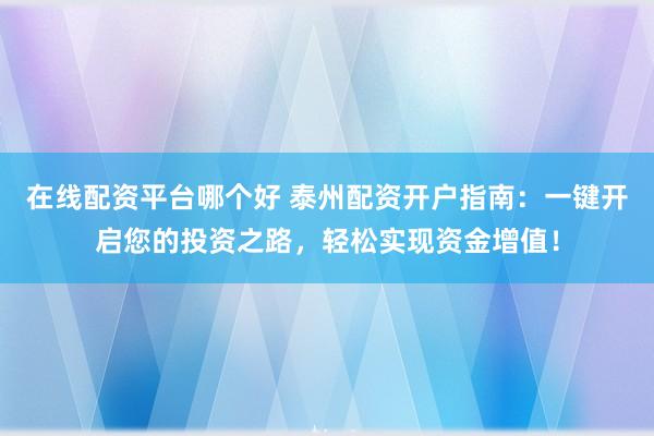 在线配资平台哪个好 泰州配资开户指南：一键开启您的投资之路，轻松实现资金增值！