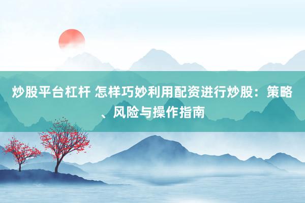 炒股平台杠杆 怎样巧妙利用配资进行炒股：策略、风险与操作指南