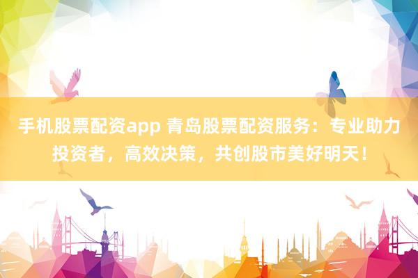 手机股票配资app 青岛股票配资服务:专业助力投资者,高效决策,共创股市美好明天!