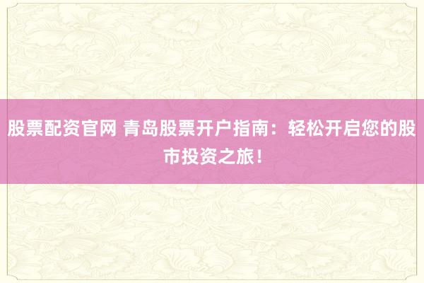 股票配资官网 青岛股票开户指南：轻松开启您的股市投资之旅！