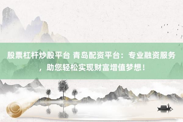 股票杠杆炒股平台 青岛配资平台：专业融资服务，助您轻松实现财富增值梦想！