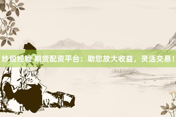 炒股经验 期货配资平台：助您放大收益，灵活交易！