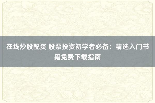 在线炒股配资 股票投资初学者必备：精选入门书籍免费下载指南