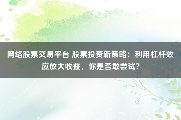 网络股票交易平台 股票投资新策略：利用杠杆效应放大收益，你是否敢尝试？