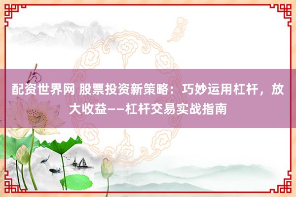 配资世界网 股票投资新策略：巧妙运用杠杆，放大收益——杠杆交易实战指南