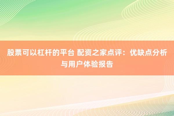 股票可以杠杆的平台 配资之家点评：优缺点分析与用户体验报告