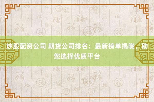 炒股配资公司 期货公司排名：最新榜单揭晓，助您选择优质平台