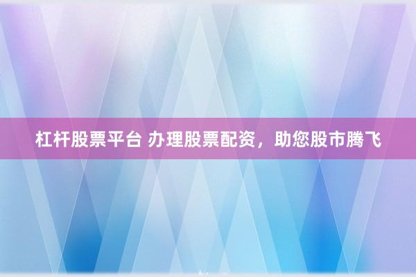 杠杆股票平台 办理股票配资，助您股市腾飞