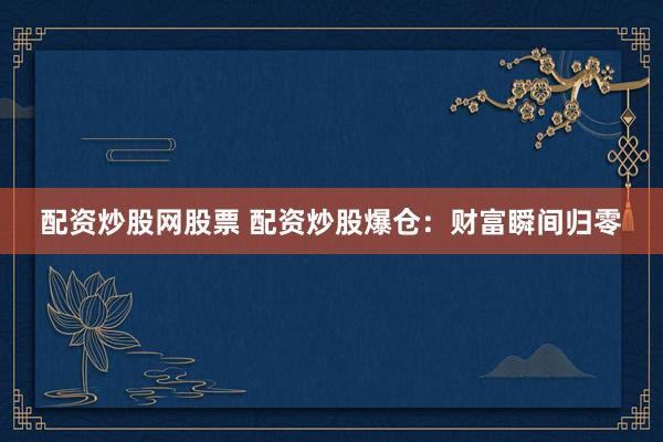 配资炒股网股票 配资炒股爆仓：财富瞬间归零