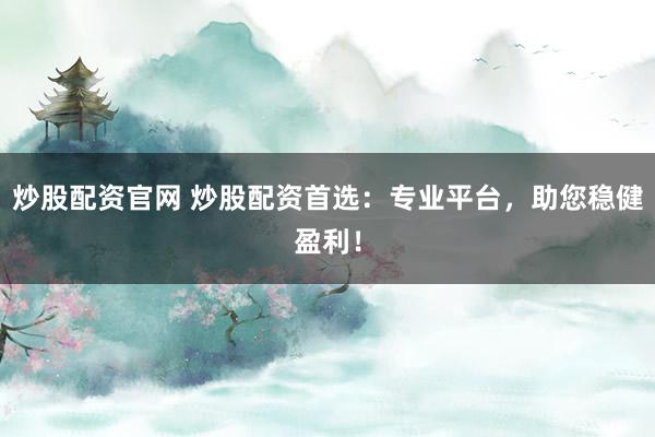 炒股配资官网 炒股配资首选:专业平台,助您稳健盈利!