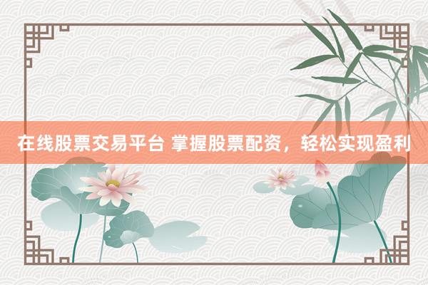 在线股票交易平台 掌握股票配资,轻松实现盈利