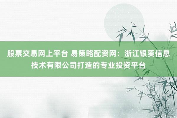 股票交易网上平台 易策略配资网：浙江银葵信息技术有限公司打造的专业投资平台