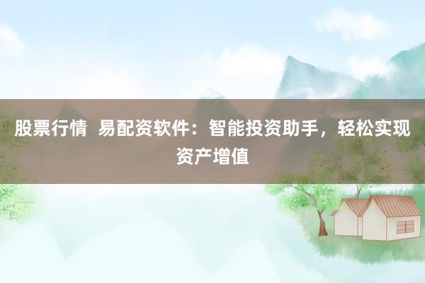股票行情 易配资软件:智能投资助手,轻松实现资产增值