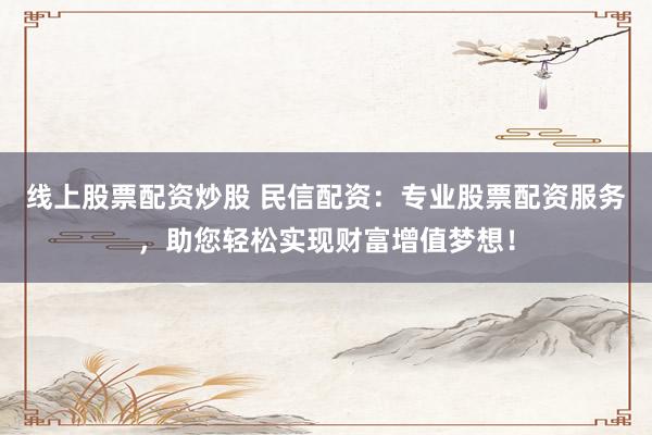 线上股票配资炒股 民信配资：专业股票配资服务，助您轻松实现财富增值梦想！