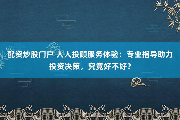 配资炒股门户 人人投顾服务体验：专业指导助力投资决策，究竟好不好？
