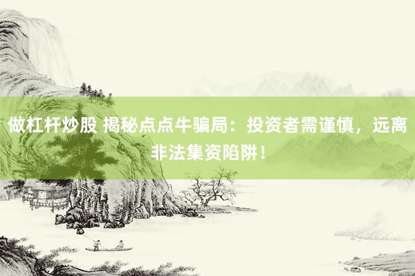 做杠杆炒股 揭秘点点牛骗局：投资者需谨慎，远离非法集资陷阱！