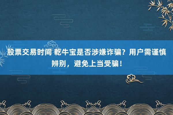 股票交易时间 乾牛宝是否涉嫌诈骗？用户需谨慎辨别，避免上当受骗！