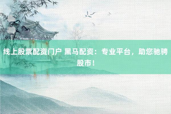 线上股票配资门户 黑马配资：专业平台，助您驰骋股市！
