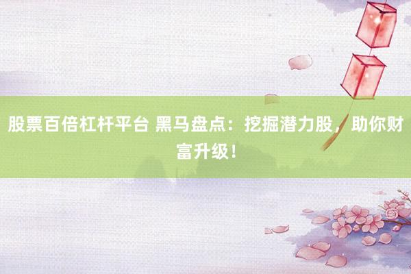 股票百倍杠杆平台 黑马盘点：挖掘潜力股，助你财富升级！