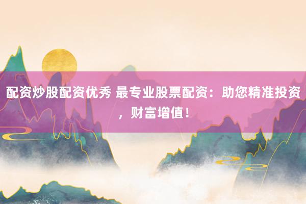 配资炒股配资优秀 最专业股票配资：助您精准投资，财富增值！