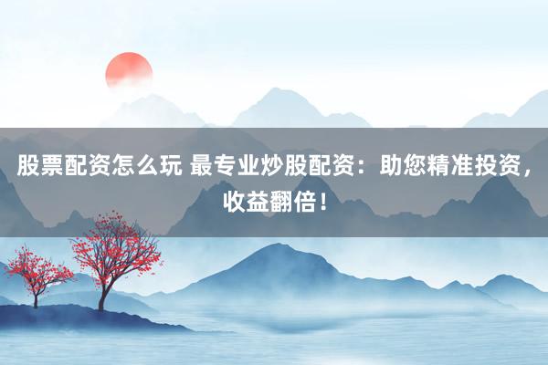 股票配资怎么玩 最专业炒股配资：助您精准投资，收益翻倍！