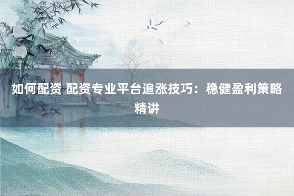 如何配资 配资专业平台追涨技巧：稳健盈利策略精讲