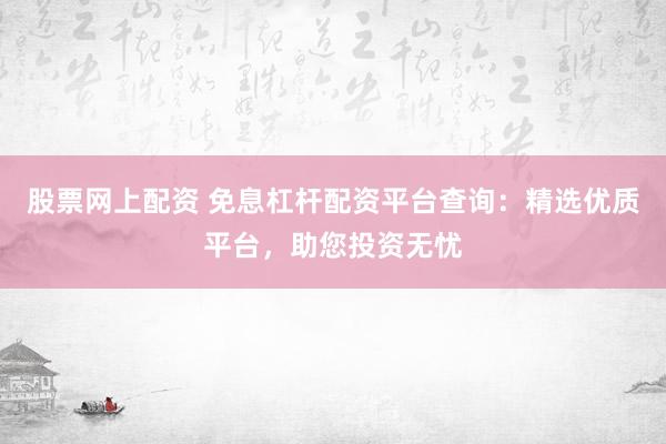 股票网上配资 免息杠杆配资平台查询：精选优质平台，助您投资无忧