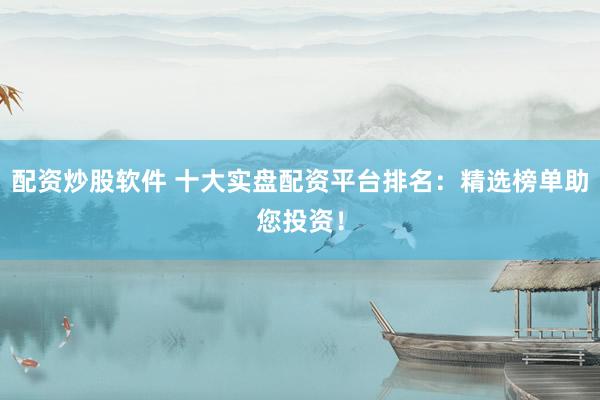 配资炒股软件 十大实盘配资平台排名：精选榜单助您投资！